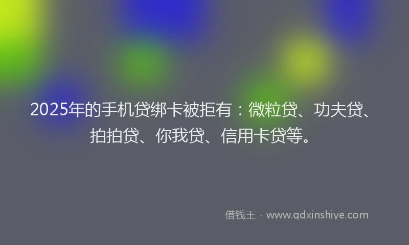 2025年的手机贷绑卡被拒有：微粒贷、功夫贷、拍拍贷、你我贷、信用卡贷等。