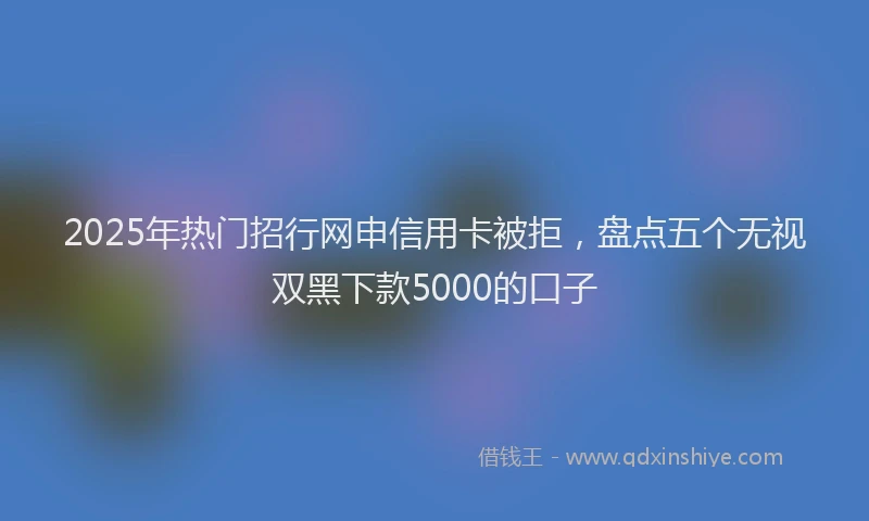 2025年热门招行网申信用卡被拒，盘点五个无视双黑下款5000的口子