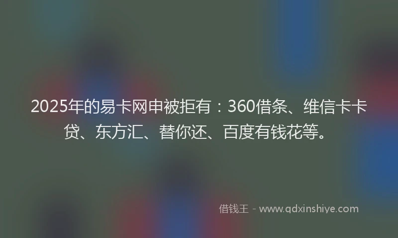 2025年的易卡网申被拒有：360借条、维信卡卡贷、东方汇、替你还、百度有钱花等。