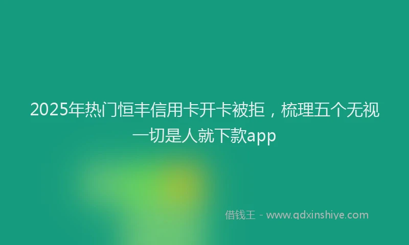 2025年热门恒丰信用卡开卡被拒，梳理五个无视一切是人就下款app