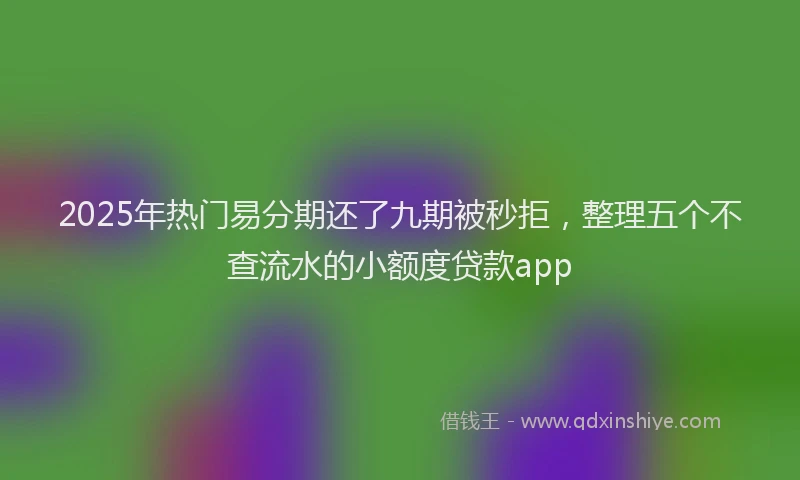 2025年热门易分期还了九期被秒拒，整理五个不查流水的小额度贷款app