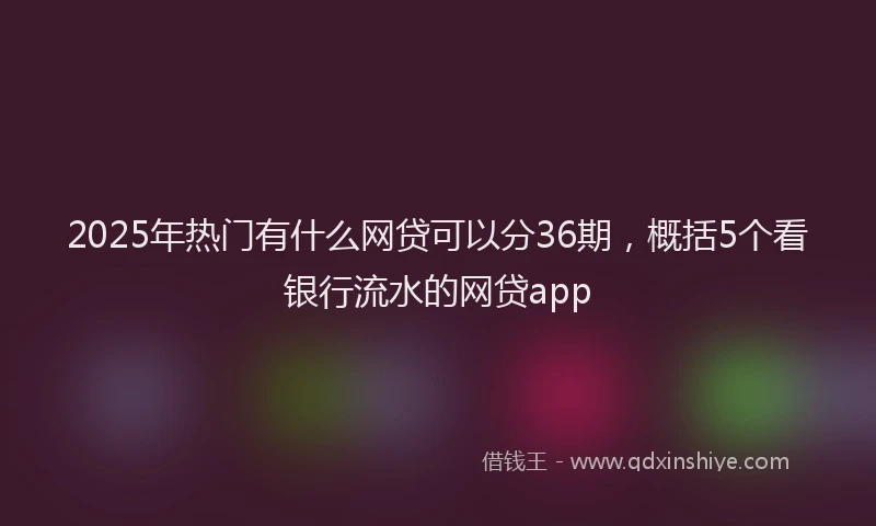 2025年热门有什么网贷可以分36期，概括5个看银行流水的网贷app