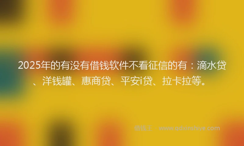 2025年的有没有借钱软件不看征信的有：滴水贷、洋钱罐、惠商贷、平安i贷、拉卡拉等。