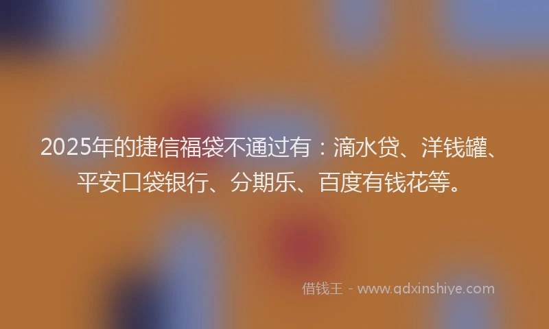 2025年的捷信福袋不通过有：滴水贷、洋钱罐、平安口袋银行、分期乐、百度有钱花等。