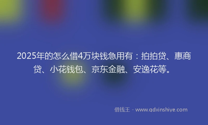 2025年的怎么借4万块钱急用有：拍拍贷、惠商贷、小花钱包、京东金融、安逸花等。