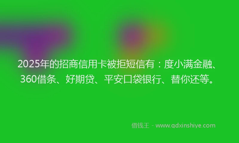2025年的招商信用卡被拒短信有：度小满金融、360借条、好期贷、平安口袋银行、替你还等。