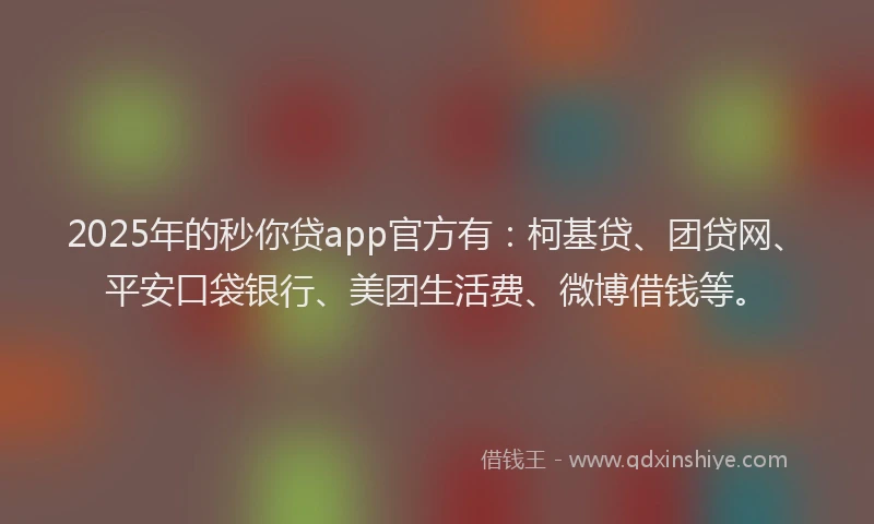2025年的秒你贷app官方有：柯基贷、团贷网、平安口袋银行、美团生活费、微博借钱等。