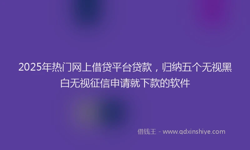 2025年热门网上借贷平台贷款，归纳五个无视黑白无视征信申请就下款的软件