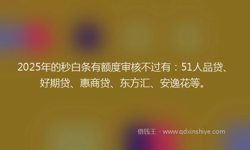 2025年的秒白条有额度审核不过有：51人品贷、好期贷、惠商贷、东方汇、安逸花等。