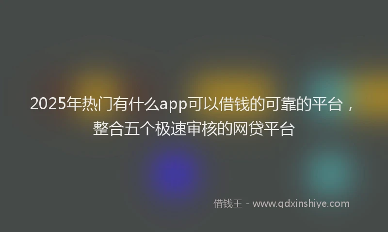 2025年热门有什么app可以借钱的可靠的平台，整合五个极速审核的网贷平台