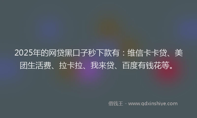 2025年的网贷黑口子秒下款有：维信卡卡贷、美团生活费、拉卡拉、我来贷、百度有钱花等。