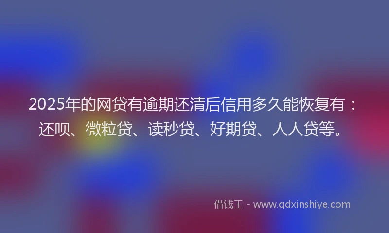 2025年的网贷有逾期还清后信用多久能恢复有：还呗、微粒贷、读秒贷、好期贷、人人贷等。