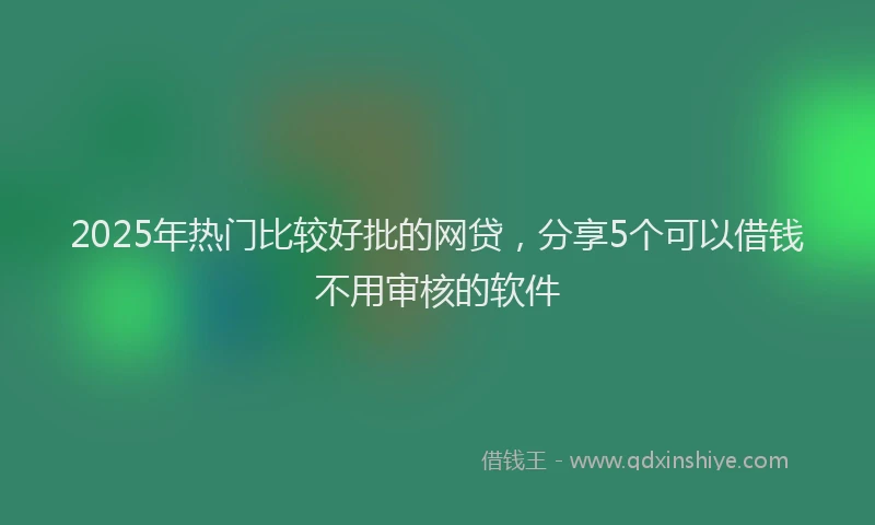 2025年热门比较好批的网贷，分享5个可以借钱不用审核的软件
