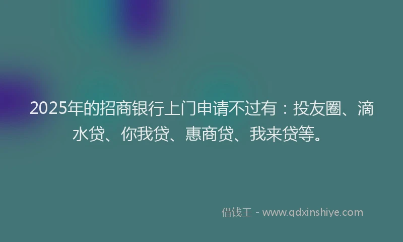 2025年的招商银行上门申请不过有：投友圈、滴水贷、你我贷、惠商贷、我来贷等。