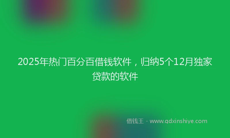 2025年热门百分百借钱软件，归纳5个12月独家贷款的软件