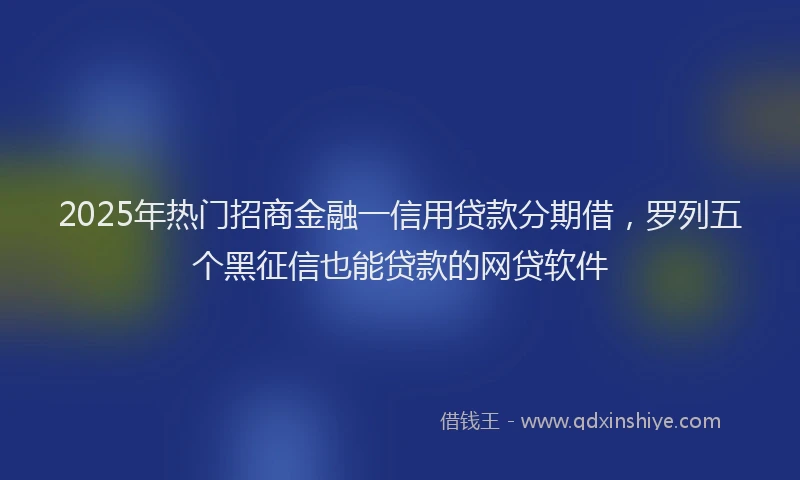 2025年热门招商金融一信用贷款分期借，罗列五个黑征信也能贷款的网贷软件