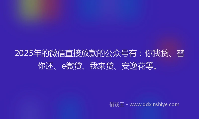 2025年的微信直接放款的公众号有：你我贷、替你还、e微贷、我来贷、安逸花等。