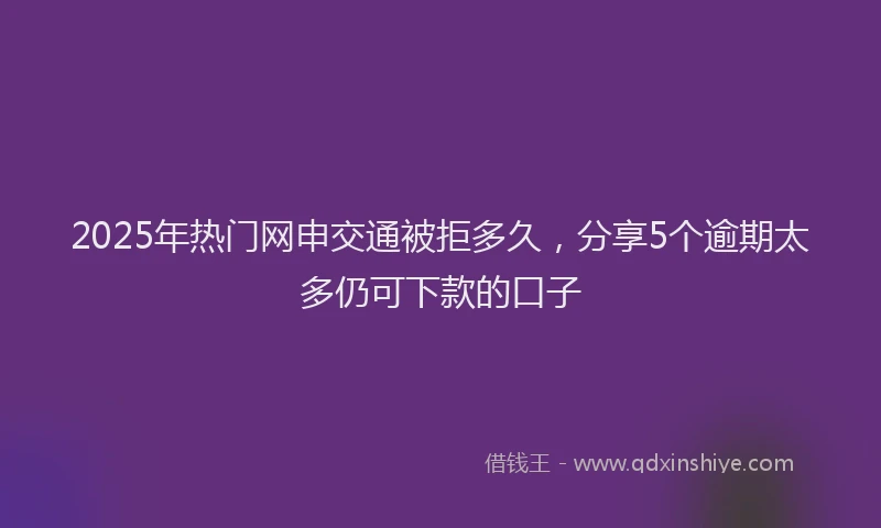 2025年热门网申交通被拒多久，分享5个逾期太多仍可下款的口子