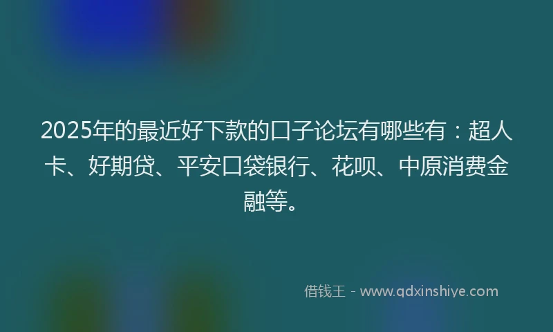 2025年的最近好下款的口子论坛有哪些有：超人卡、好期贷、平安口袋银行、花呗、中原消费金融等。