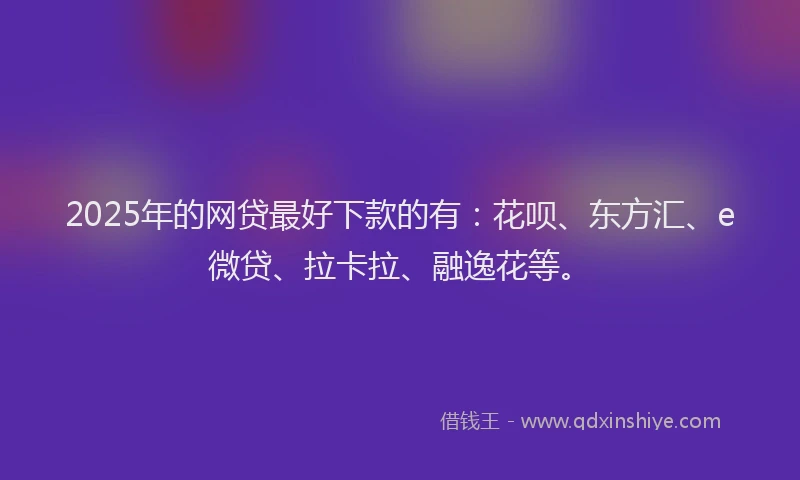 2025年的网贷最好下款的有：花呗、东方汇、e微贷、拉卡拉、融逸花等。
