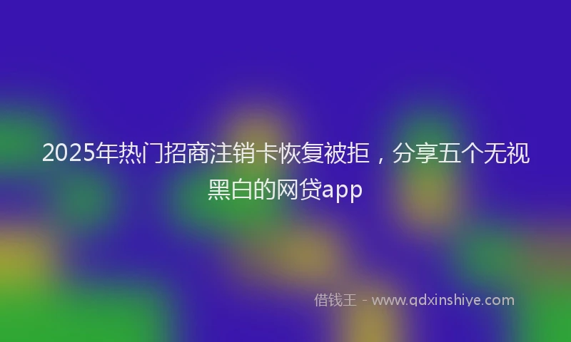 2025年热门招商注销卡恢复被拒，分享五个无视黑白的网贷app