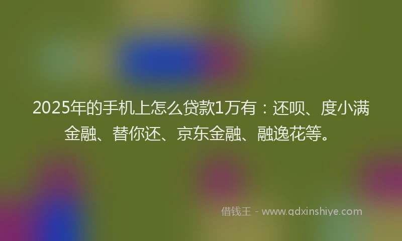 2025年的手机上怎么贷款1万有：还呗、度小满金融、替你还、京东金融、融逸花等。