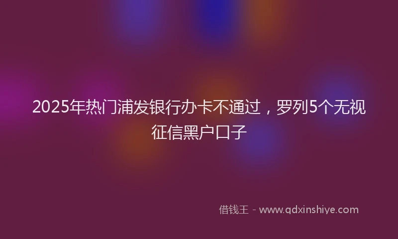 2025年热门浦发银行办卡不通过，罗列5个无视征信黑户口子