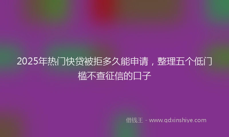 2025年热门快贷被拒多久能申请，整理五个低门槛不查征信的口子