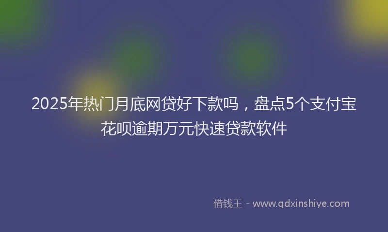 2025年热门月底网贷好下款吗，盘点5个支付宝花呗逾期万元快速贷款软件