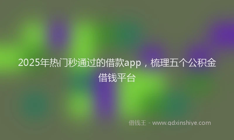 2025年热门秒通过的借款app，梳理五个公积金借钱平台