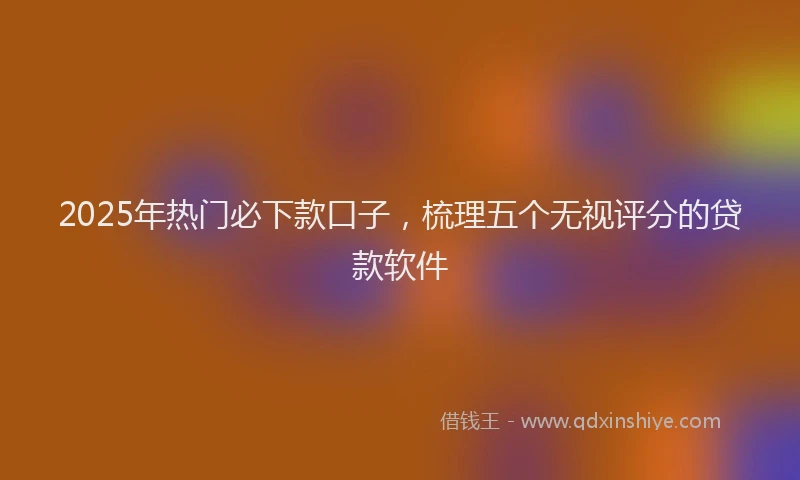 2025年热门必下款口子，梳理五个无视评分的贷款软件
