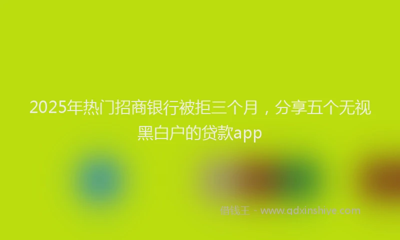 2025年热门招商银行被拒三个月，分享五个无视黑白户的贷款app