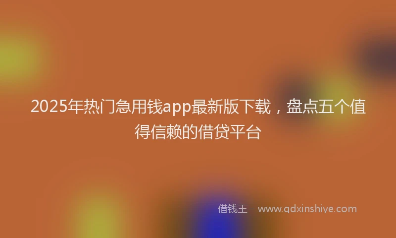2025年热门急用钱app最新版下载，盘点五个值得信赖的借贷平台