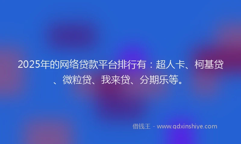 2025年的网络贷款平台排行有：超人卡、柯基贷、微粒贷、我来贷、分期乐等。