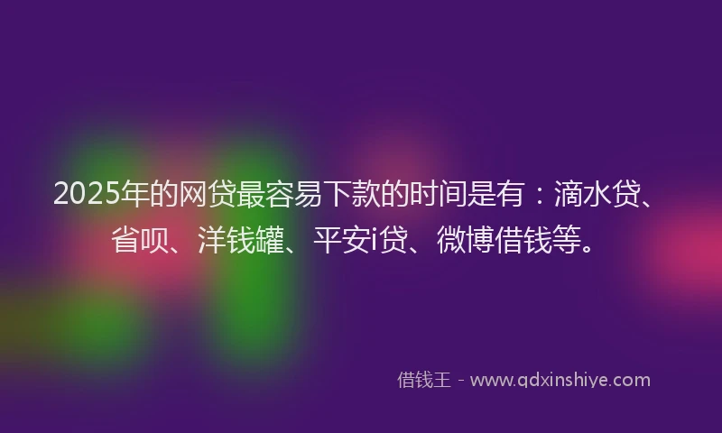 2025年的网贷最容易下款的时间是有：滴水贷、省呗、洋钱罐、平安i贷、微博借钱等。