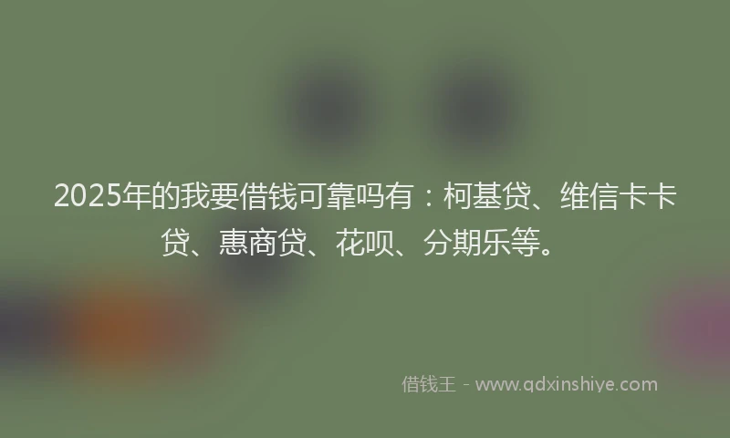 2025年的我要借钱可靠吗有：柯基贷、维信卡卡贷、惠商贷、花呗、分期乐等。