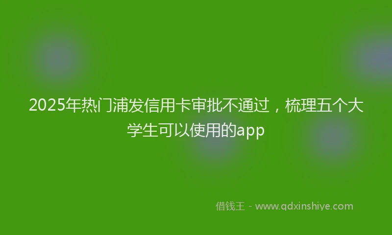 2025年热门浦发信用卡审批不通过，梳理五个大学生可以使用的app