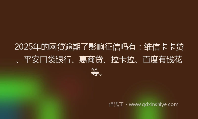 2025年的网贷逾期了影响征信吗有：维信卡卡贷、平安口袋银行、惠商贷、拉卡拉、百度有钱花等。