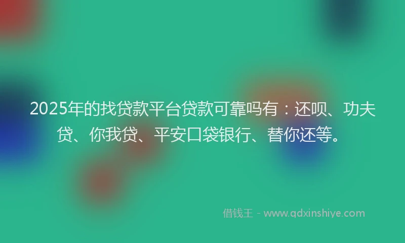 2025年的找贷款平台贷款可靠吗有：还呗、功夫贷、你我贷、平安口袋银行、替你还等。