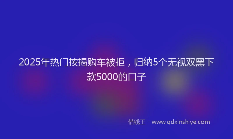 2025年热门按揭购车被拒，归纳5个无视双黑下款5000的口子