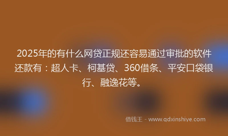 2025年的有什么网贷正规还容易通过审批的软件还款有：超人卡、柯基贷、360借条、平安口袋银行、融逸花等。