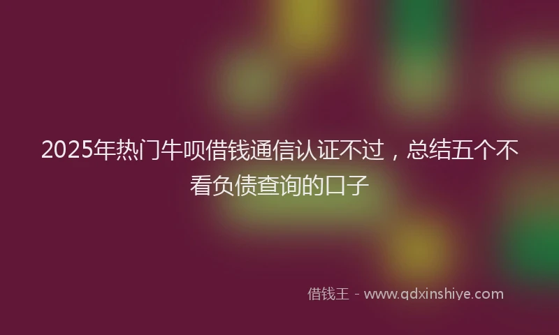 2025年热门牛呗借钱通信认证不过，总结五个不看负债查询的口子
