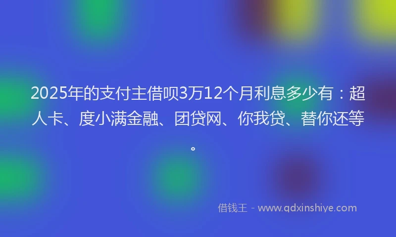 2025年的支付主借呗3万12个月利息多少有：超人卡、度小满金融、团贷网、你我贷、替你还等。