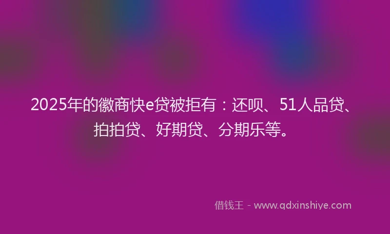 2025年的徽商快e贷被拒有：还呗、51人品贷、拍拍贷、好期贷、分期乐等。