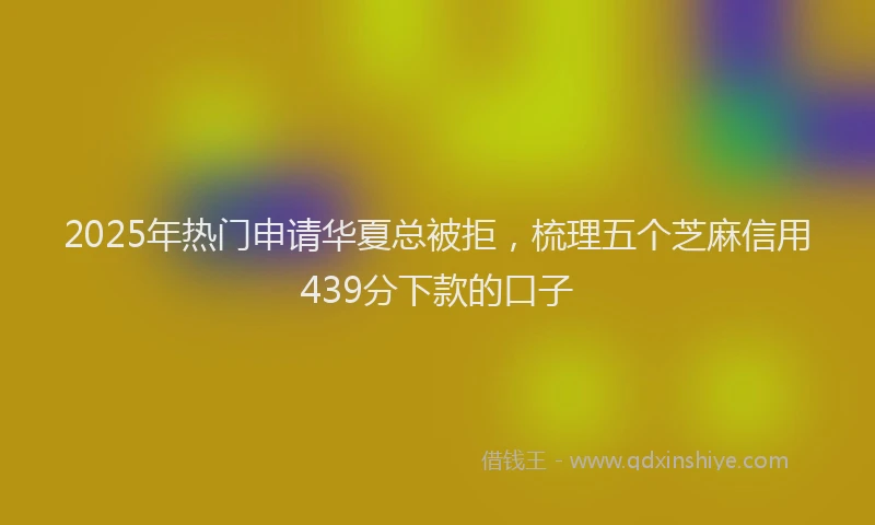 2025年热门申请华夏总被拒，梳理五个芝麻信用439分下款的口子
