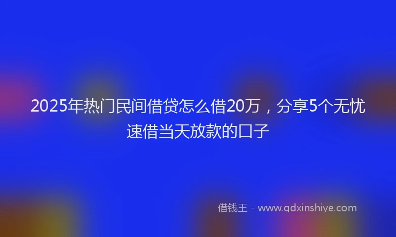 2025年热门民间借贷怎么借20万，分享5个无忧速借当天放款的口子