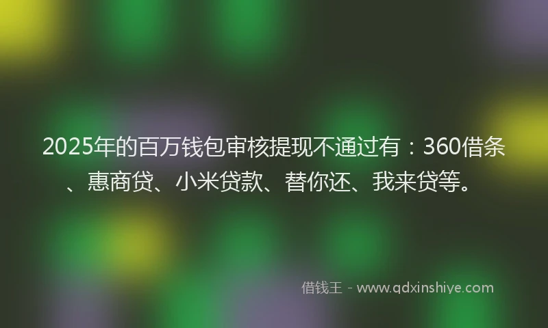 2025年的百万钱包审核提现不通过有:360借条、惠商贷、小米贷款、替你还、我来贷等。