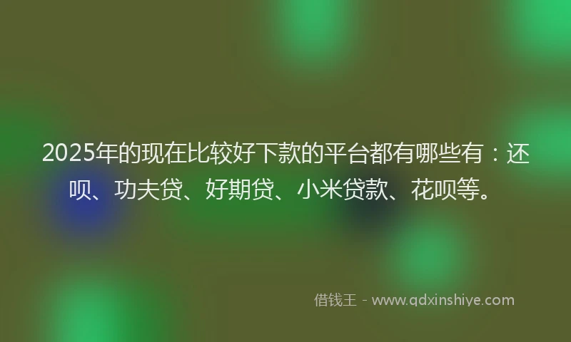 2025年的现在比较好下款的平台都有哪些有：还呗、功夫贷、好期贷、小米贷款、花呗等。