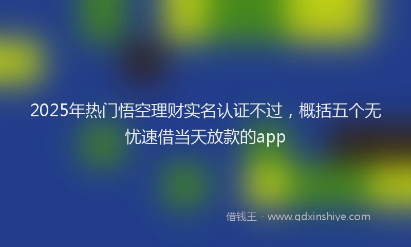 2025年热门悟空理财实名认证不过，概括五个无忧速借当天放款的app