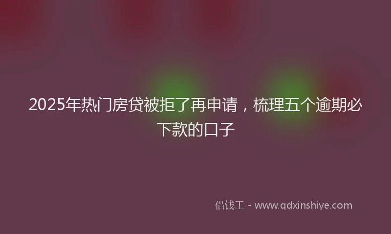 2025年热门房贷被拒了再申请，梳理五个逾期必下款的口子